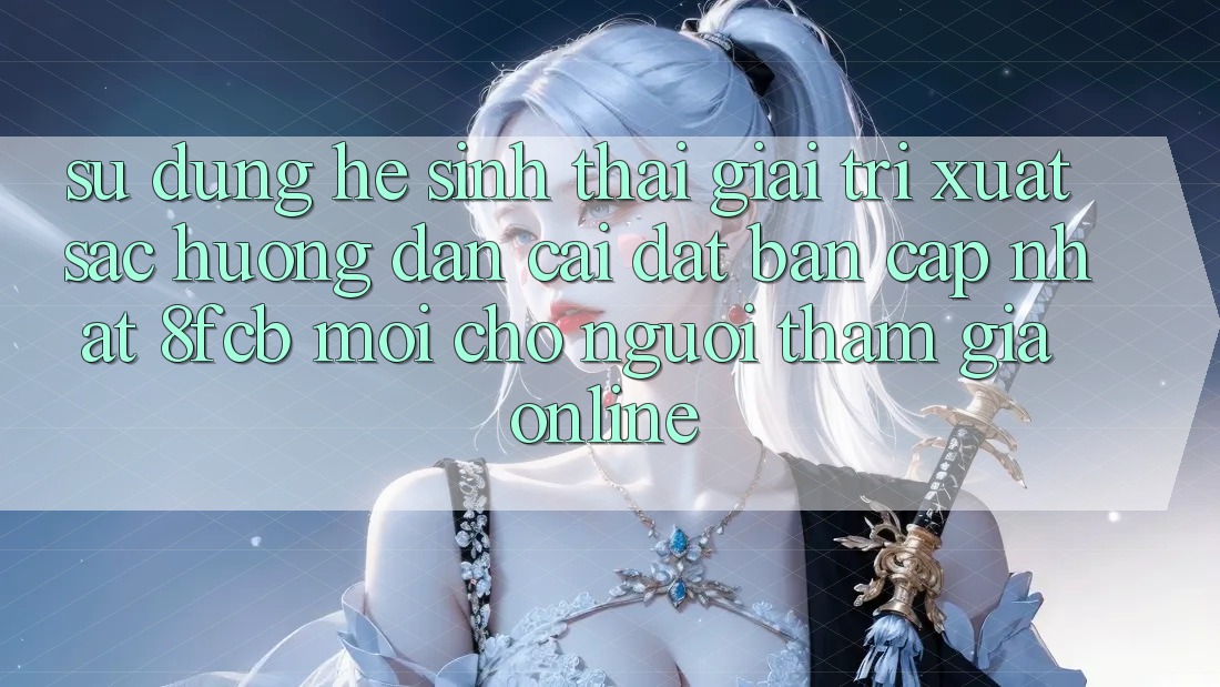 Sử dụng Hệ Sinh Thái Giải Trí Xuất sắc: Hướng Dẫn Cài đặt Bản Cập Nhật 8fcb Mới Cho Người tham gia Online Sử dụng Hệ Sinh Thái Giải Trí Xuất sắc: Hướng Dẫn Cài đặt Bản Cập Nhật 8fcb Mới Cho Người tham gia Online