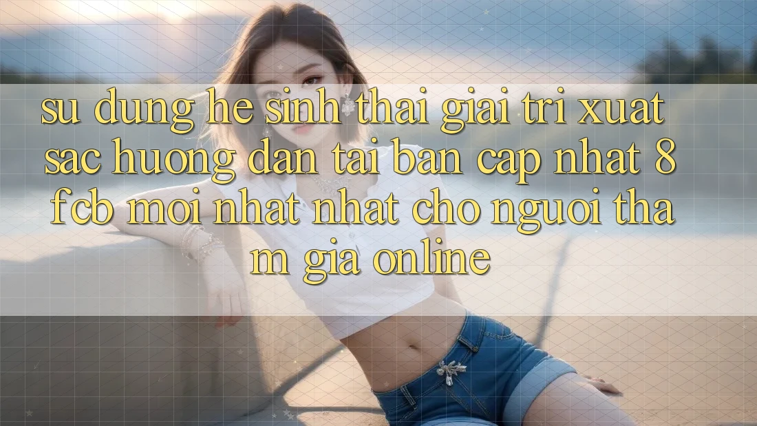 Sử dụng Hệ Sinh Thái Giải Trí Xuất sắc: Hướng Dẫn Tải Bản Cập Nhật 8fcb Mới nhất Nhất Cho Người tham gia Online