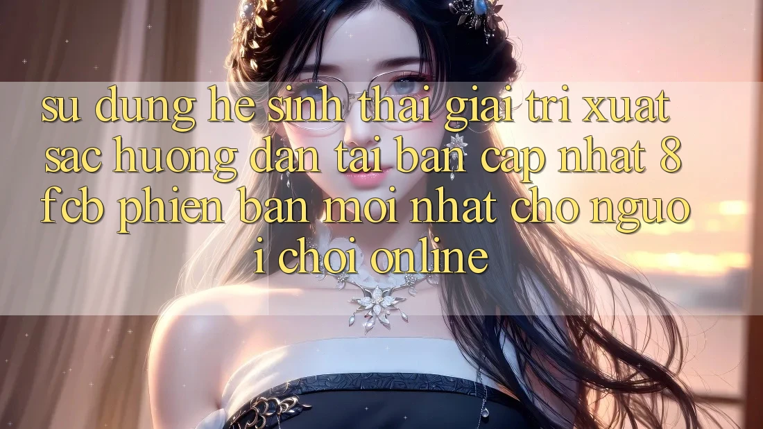 Sử dụng Hệ Sinh Thái Giải Trí Xuất sắc: Hướng Dẫn Tải Bản Cập Nhật 8fcb Phiên bản mới Nhất Cho Người Chơi Online Sử dụng Hệ Sinh Thái Giải Trí Xuất sắc: Hướng Dẫn Tải Bản Cập Nhật 8fcb Phiên bản mới Nhất Cho Người Chơi Online