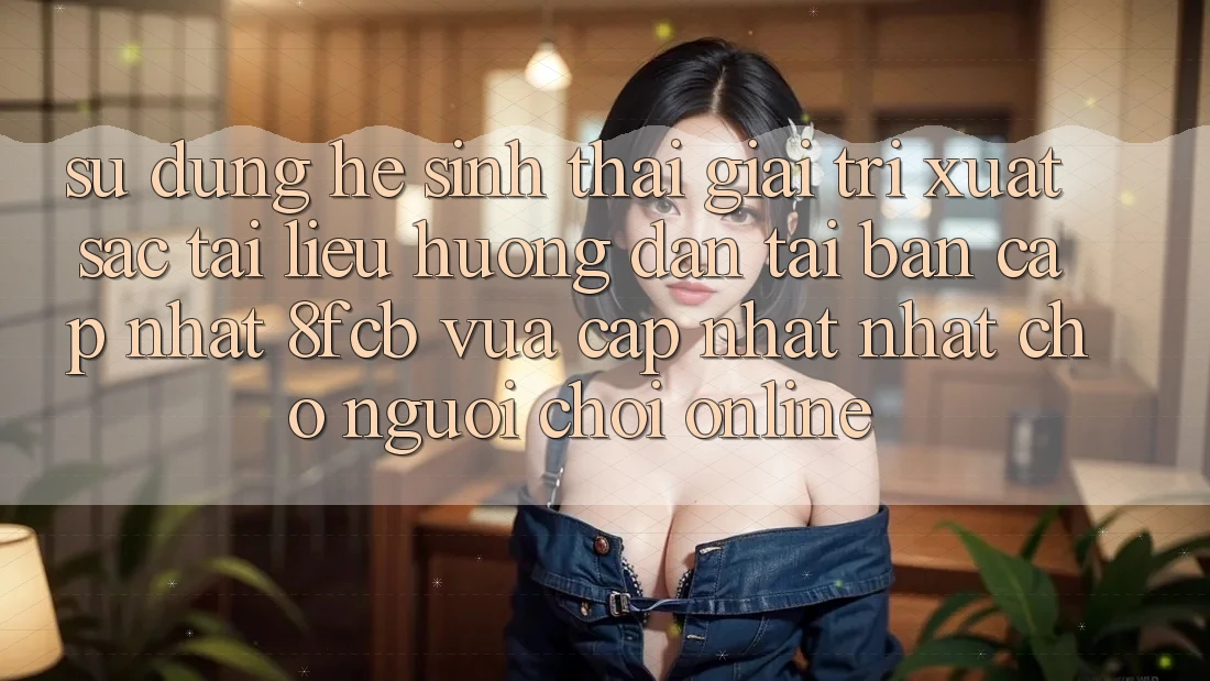 Sử dụng Hệ Sinh Thái Giải Trí Xuất sắc: Tài liệu hướng dẫn Tải Bản Cập Nhật 8fcb Vừa cập nhật Nhất Cho Người Chơi Online Sử dụng Hệ Sinh Thái Giải Trí Xuất sắc: Tài liệu hướng dẫn Tải Bản Cập Nhật 8fcb Vừa cập nhật Nhất Cho Người Chơi Online