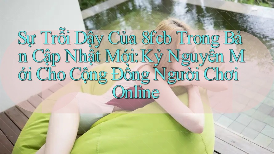 Sự Trỗi Dậy Của 8fcb Trong Bản Cập Nhật Mới: Kỷ Nguyên Mới Cho Cộng Đồng Người Chơi Online Sự Trỗi Dậy Của 8fcb Trong Bản Cập Nhật Mới: Kỷ Nguyên Mới Cho Cộng Đồng Người Chơi Online