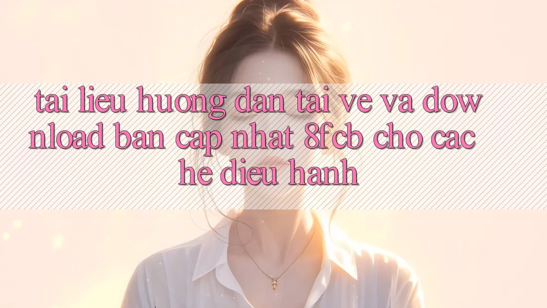 Tài liệu hướng dẫn Tải về Và Download Bản Cập Nhật 8fcb Cho Các Hệ Điều Hành Tài liệu hướng dẫn Tải về Và Download Bản Cập Nhật 8fcb Cho Các Hệ Điều Hành