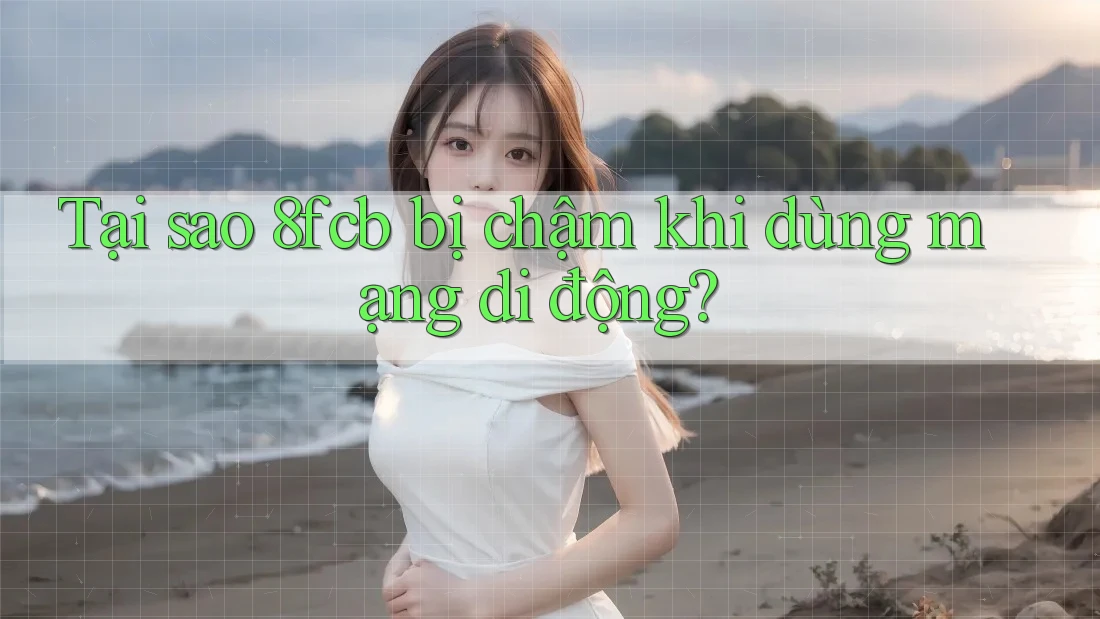Tại sao 8fcb bị chậm khi dùng mạng di động?