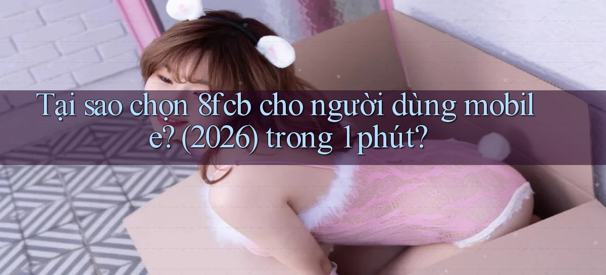 Tại sao chọn 8fcb cho người dùng mobile (2026) trong 1 phút