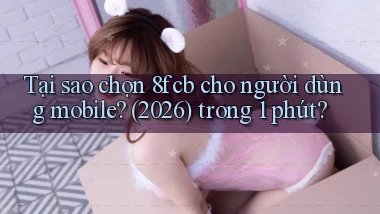 Tại sao chọn 8fcb cho người dùng mobile (2026) trong 1 phút