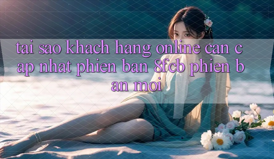 Tại Sao Khách hàng Online Cần Cập Nhật Phiên Bản 8fcb Phiên bản mới?