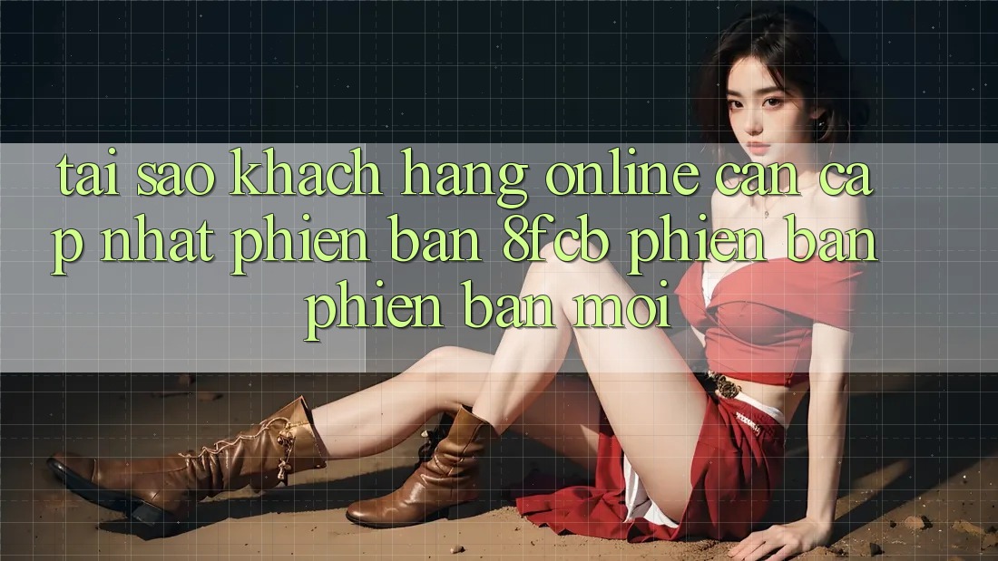 Tại Sao Khách hàng Online Cần Cập Nhật Phiên Bản 8fcb Phiên bản phiên bản mới? Tại Sao Khách hàng Online Cần Cập Nhật Phiên Bản 8fcb Phiên bản phiên bản mới?
