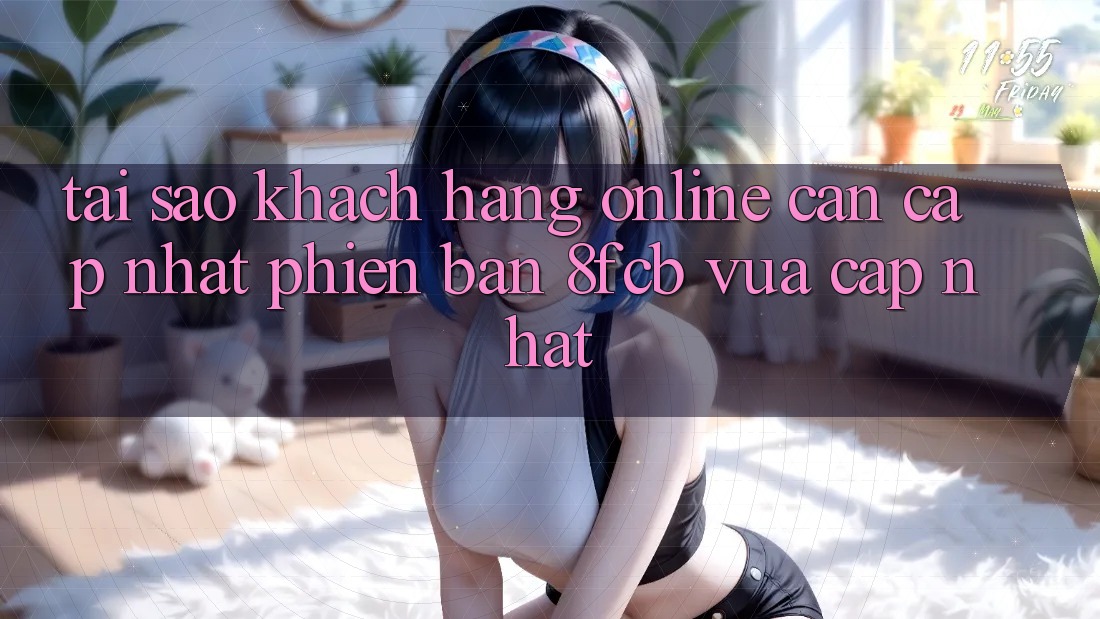 Tại Sao Khách hàng Online Cần Cập Nhật Phiên Bản 8fcb Vừa cập nhật? Tại Sao Khách hàng Online Cần Cập Nhật Phiên Bản 8fcb Vừa cập nhật?