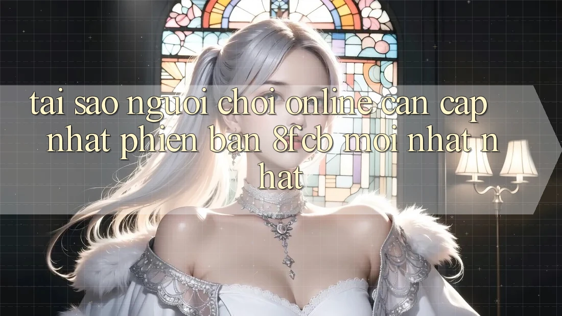 Tại Sao Người Chơi Online Cần Cập Nhật Phiên Bản 8fcb Mới nhất Nhất? Tại Sao Người Chơi Online Cần Cập Nhật Phiên Bản 8fcb Mới nhất Nhất?
