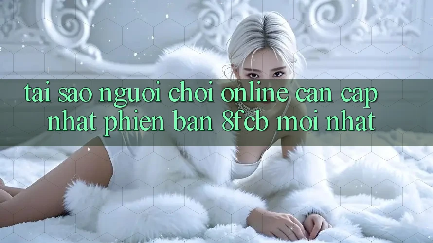 Tại Sao Người Chơi Online Cần Cập Nhật Phiên Bản 8fcb Mới Nhất? Tại Sao Người Chơi Online Cần Cập Nhật Phiên Bản 8fcb Mới Nhất?