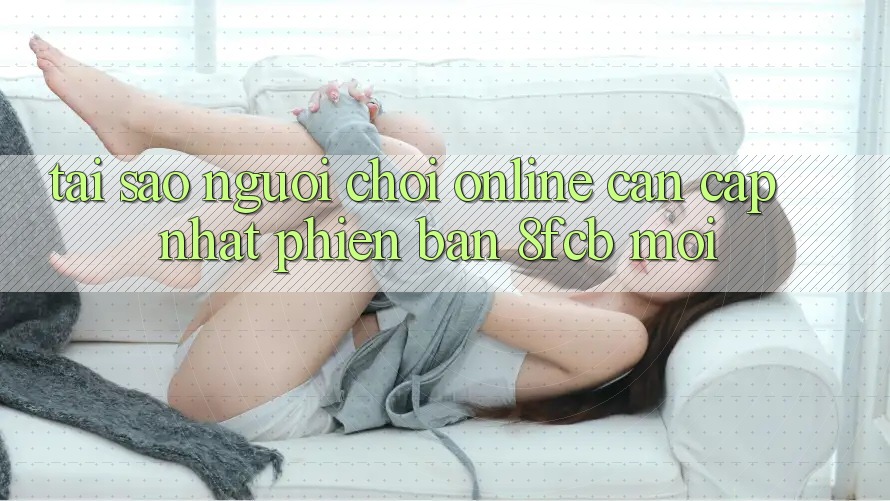 Tại Sao Người Chơi Online Cần Cập Nhật Phiên Bản 8fcb Mới? Tại Sao Người Chơi Online Cần Cập Nhật Phiên Bản 8fcb Mới?