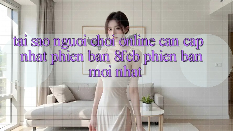 Tại Sao Người Chơi Online Cần Cập Nhật Phiên Bản 8fcb Phiên bản mới Nhất? Tại Sao Người Chơi Online Cần Cập Nhật Phiên Bản 8fcb Phiên bản mới Nhất?