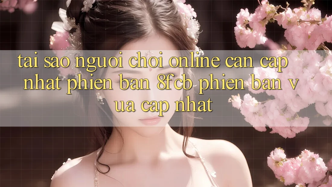 Tại Sao Người Chơi Online Cần Cập Nhật Phiên Bản 8fcb Phiên bản vừa cập nhật?