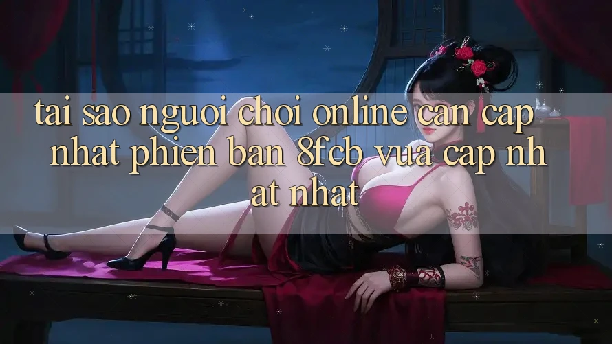 Tại Sao Người Chơi Online Cần Cập Nhật Phiên Bản 8fcb Vừa cập nhật Nhất? Tại Sao Người Chơi Online Cần Cập Nhật Phiên Bản 8fcb Vừa cập nhật Nhất?
