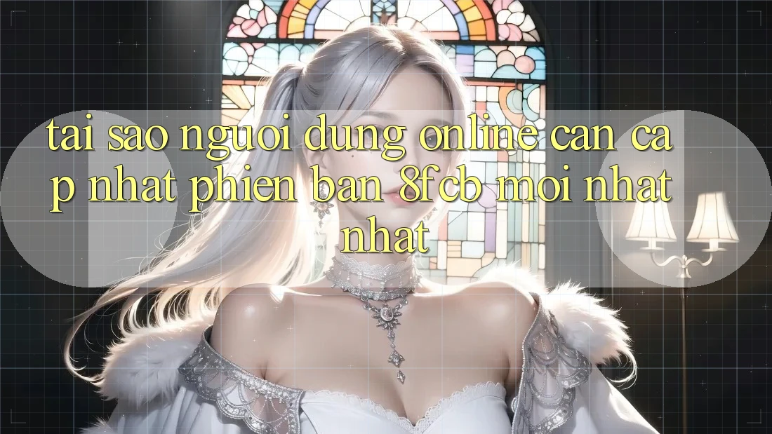 Tại Sao Người dùng Online Cần Cập Nhật Phiên Bản 8fcb Mới nhất Nhất?