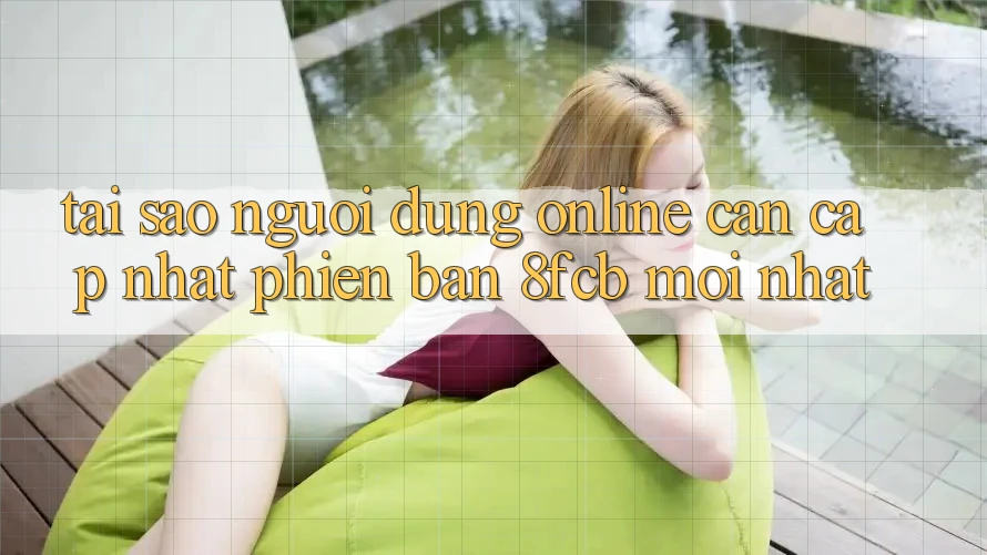 Tại Sao Người dùng Online Cần Cập Nhật Phiên Bản 8fcb Mới Nhất?