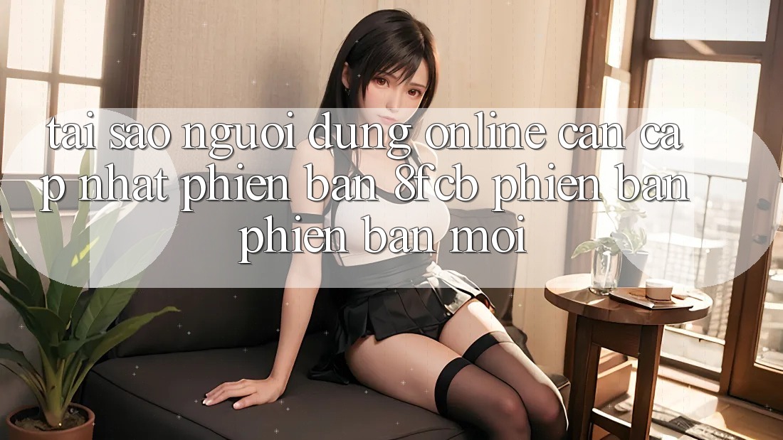 Tại Sao Người dùng Online Cần Cập Nhật Phiên Bản 8fcb Phiên bản phiên bản mới? Tại Sao Người dùng Online Cần Cập Nhật Phiên Bản 8fcb Phiên bản phiên bản mới?