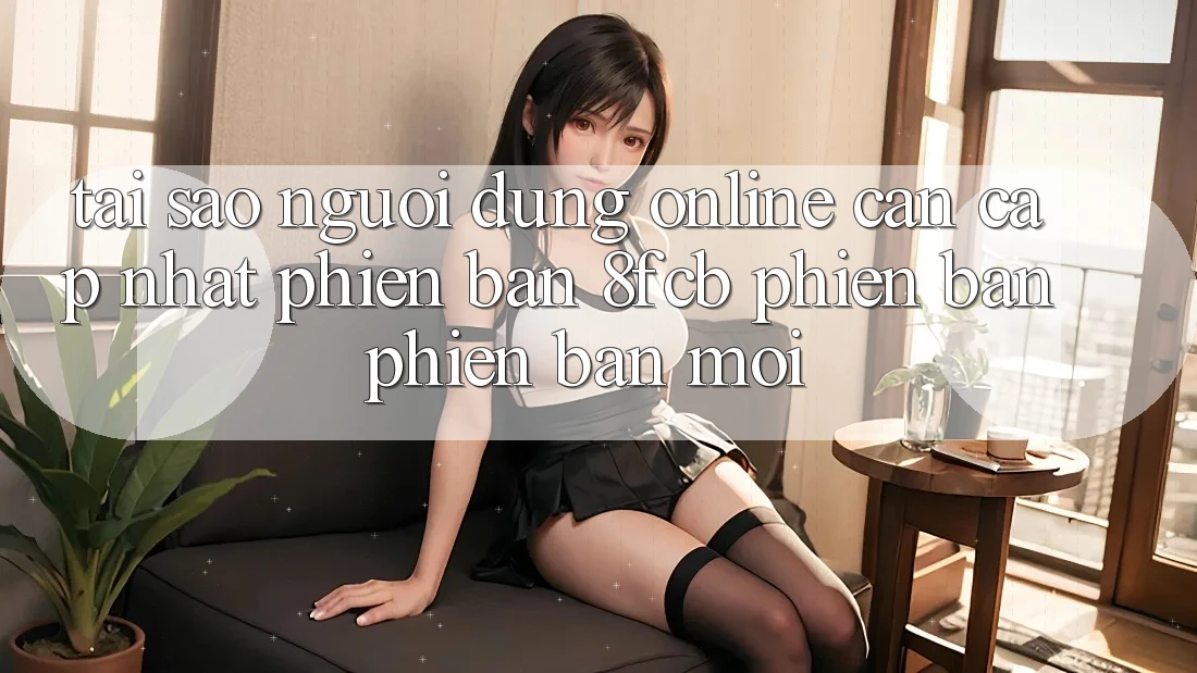 Tại Sao Người dùng Online Cần Cập Nhật Phiên Bản 8fcb Phiên bản phiên bản mới? Tại Sao Người dùng Online Cần Cập Nhật Phiên Bản 8fcb Phiên bản phiên bản mới?