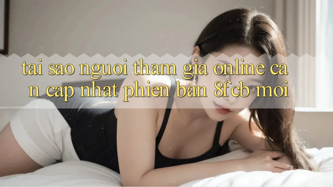 Tại Sao Người tham gia Online Cần Cập Nhật Phiên Bản 8fcb Mới? Tại Sao Người tham gia Online Cần Cập Nhật Phiên Bản 8fcb Mới?