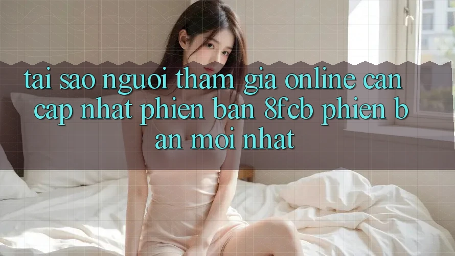 Tại Sao Người tham gia Online Cần Cập Nhật Phiên Bản 8fcb Phiên bản mới Nhất? Tại Sao Người tham gia Online Cần Cập Nhật Phiên Bản 8fcb Phiên bản mới Nhất?