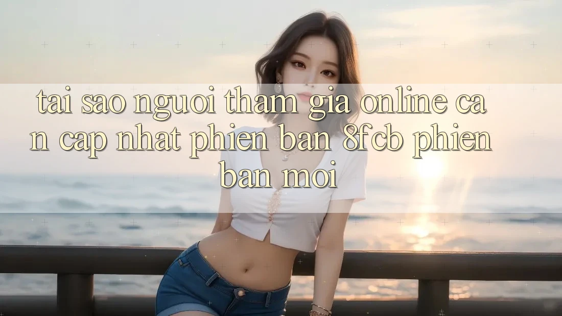Tại Sao Người tham gia Online Cần Cập Nhật Phiên Bản 8fcb Phiên bản mới? Tại Sao Người tham gia Online Cần Cập Nhật Phiên Bản 8fcb Phiên bản mới?