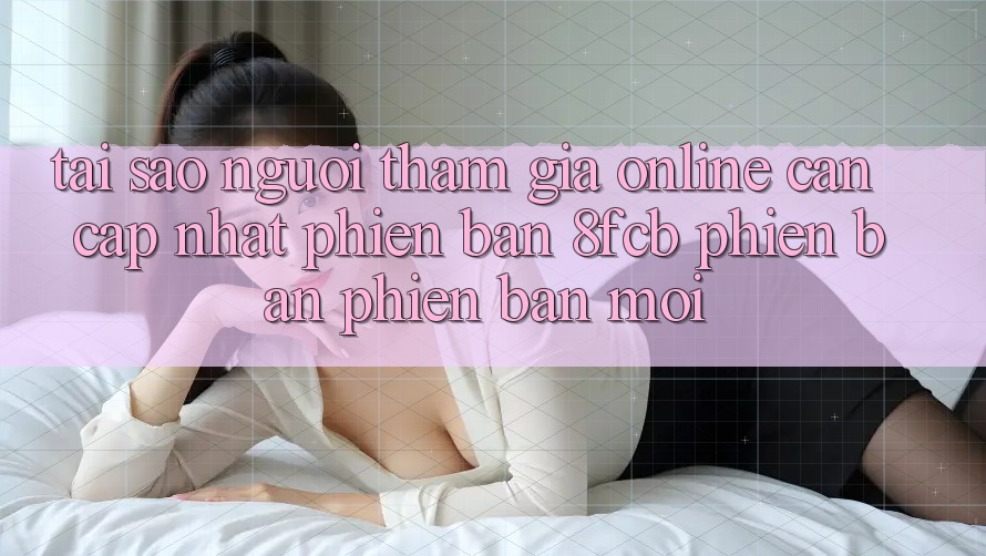 Tại Sao Người tham gia Online Cần Cập Nhật Phiên Bản 8fcb Phiên bản phiên bản mới? Tại Sao Người tham gia Online Cần Cập Nhật Phiên Bản 8fcb Phiên bản phiên bản mới?