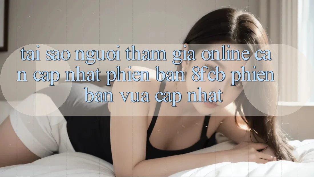 Tại Sao Người tham gia Online Cần Cập Nhật Phiên Bản 8fcb Phiên bản vừa cập nhật? Tại Sao Người tham gia Online Cần Cập Nhật Phiên Bản 8fcb Phiên bản vừa cập nhật?