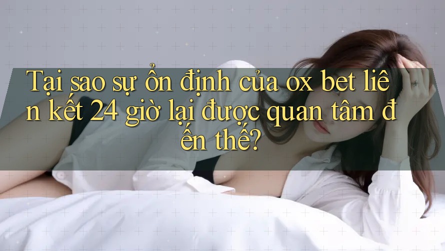 Tại sao sự ổn định của ox bet liên kết 24 giờ lại được quan tâm đến thế? Tại sao sự ổn định của ox bet liên kết 24 giờ lại được quan tâm đến thế?