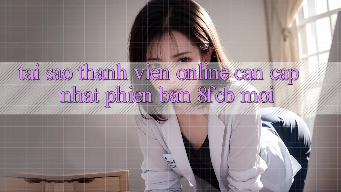 Tại Sao Thành viên Online Cần Cập Nhật Phiên Bản 8fcb Mới?