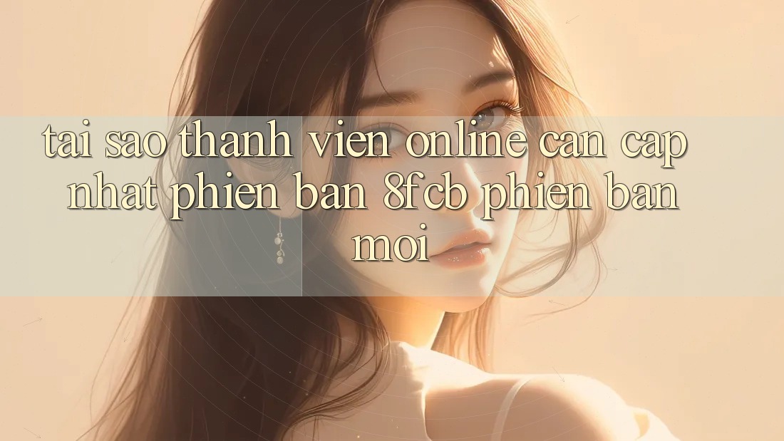 Tại Sao Thành viên Online Cần Cập Nhật Phiên Bản 8fcb Phiên bản mới? Tại Sao Thành viên Online Cần Cập Nhật Phiên Bản 8fcb Phiên bản mới?
