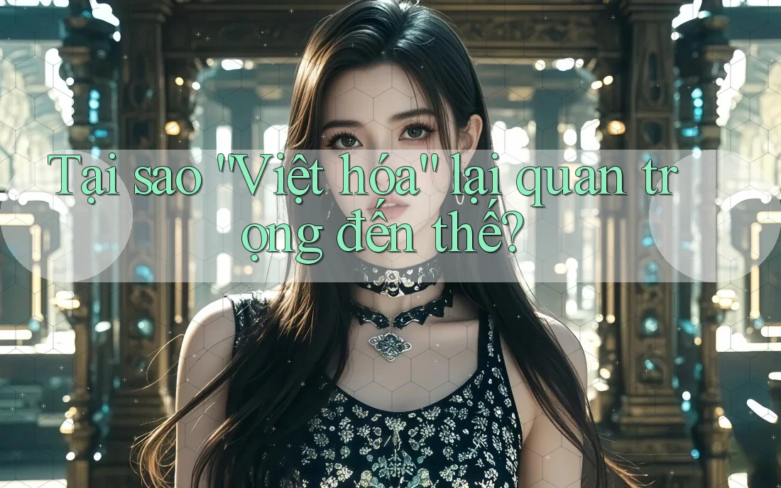 Tại sao “Việt hóa” lại quan trọng đến thế? Tại sao “Việt hóa” lại quan trọng đến thế?