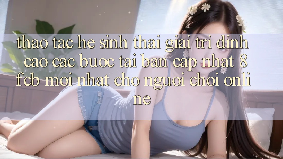 Thao tác Hệ Sinh Thái Giải Trí Đỉnh Cao: Các bước Tải Bản Cập Nhật 8fcb Mới Nhất Cho Người Chơi Online Thao tác Hệ Sinh Thái Giải Trí Đỉnh Cao: Các bước Tải Bản Cập Nhật 8fcb Mới Nhất Cho Người Chơi Online