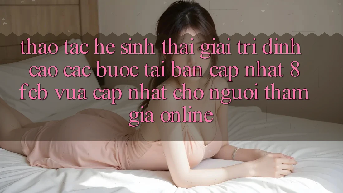 Thao tác Hệ Sinh Thái Giải Trí Đỉnh Cao: Các bước Tải Bản Cập Nhật 8fcb Vừa cập nhật Cho Người tham gia Online