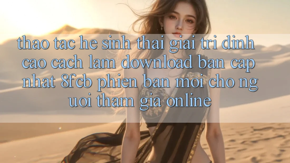 Thao tác Hệ Sinh Thái Giải Trí Đỉnh Cao: Cách làm Download Bản Cập Nhật 8fcb Phiên bản mới Cho Người tham gia Online Thao tác Hệ Sinh Thái Giải Trí Đỉnh Cao: Cách làm Download Bản Cập Nhật 8fcb Phiên bản mới Cho Người tham gia Online