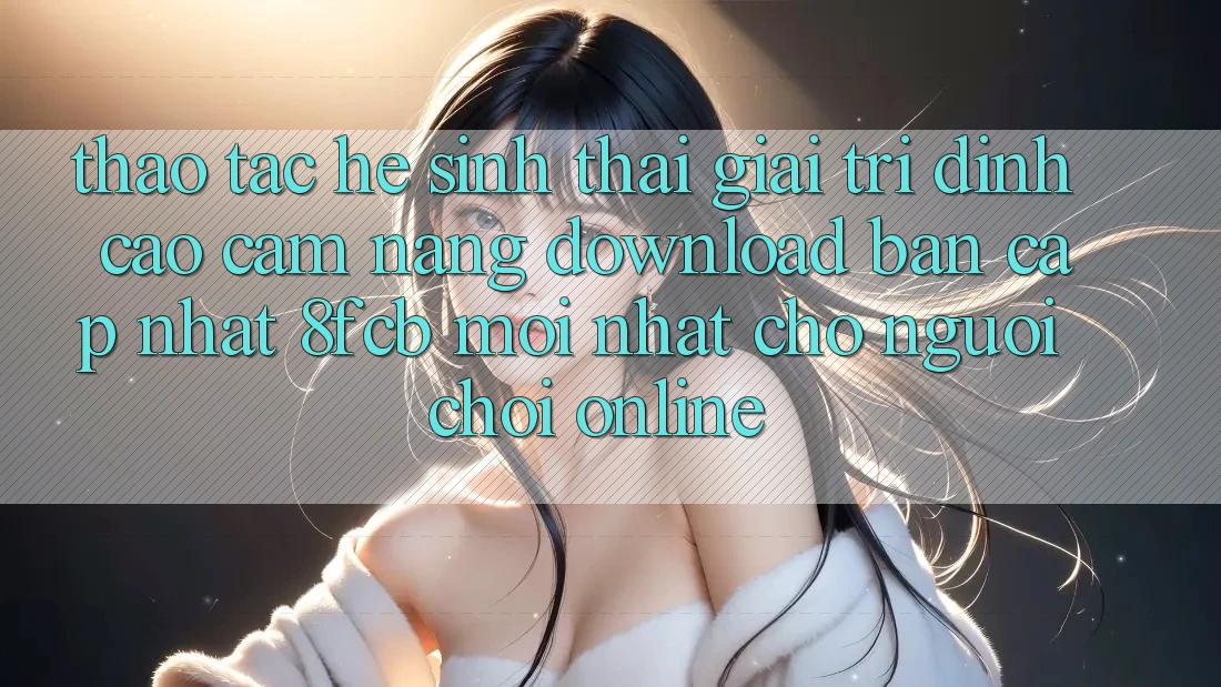 Thao tác Hệ Sinh Thái Giải Trí Đỉnh Cao: Cẩm nang Download Bản Cập Nhật 8fcb Mới Nhất Cho Người Chơi Online Thao tác Hệ Sinh Thái Giải Trí Đỉnh Cao: Cẩm nang Download Bản Cập Nhật 8fcb Mới Nhất Cho Người Chơi Online
