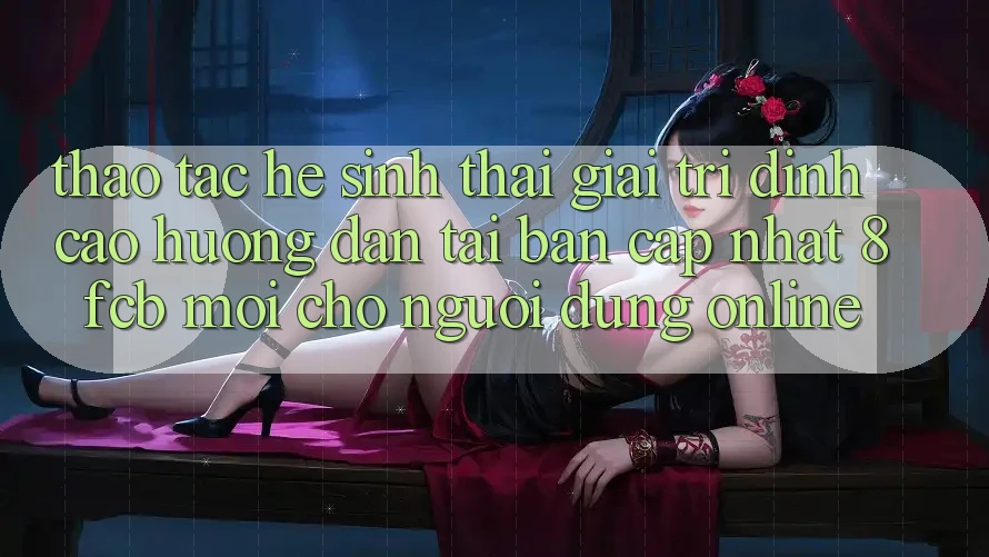 Thao tác Hệ Sinh Thái Giải Trí Đỉnh Cao: Hướng Dẫn Tải Bản Cập Nhật 8fcb Mới Cho Người dùng Online Thao tác Hệ Sinh Thái Giải Trí Đỉnh Cao: Hướng Dẫn Tải Bản Cập Nhật 8fcb Mới Cho Người dùng Online