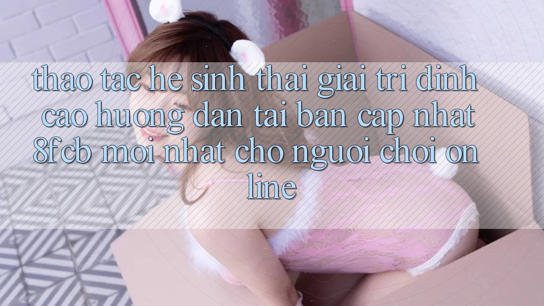 Thao tác Hệ Sinh Thái Giải Trí Đỉnh Cao: Hướng Dẫn Tải Bản Cập Nhật 8fcb Mới Nhất Cho Người Chơi Online Thao tác Hệ Sinh Thái Giải Trí Đỉnh Cao: Hướng Dẫn Tải Bản Cập Nhật 8fcb Mới Nhất Cho Người Chơi Online