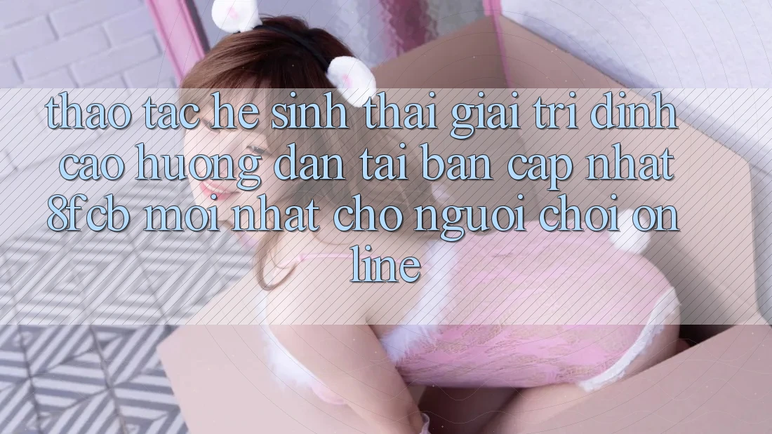 Thao tác Hệ Sinh Thái Giải Trí Đỉnh Cao: Hướng Dẫn Tải Bản Cập Nhật 8fcb Mới Nhất Cho Người Chơi Online Thao tác Hệ Sinh Thái Giải Trí Đỉnh Cao: Hướng Dẫn Tải Bản Cập Nhật 8fcb Mới Nhất Cho Người Chơi Online