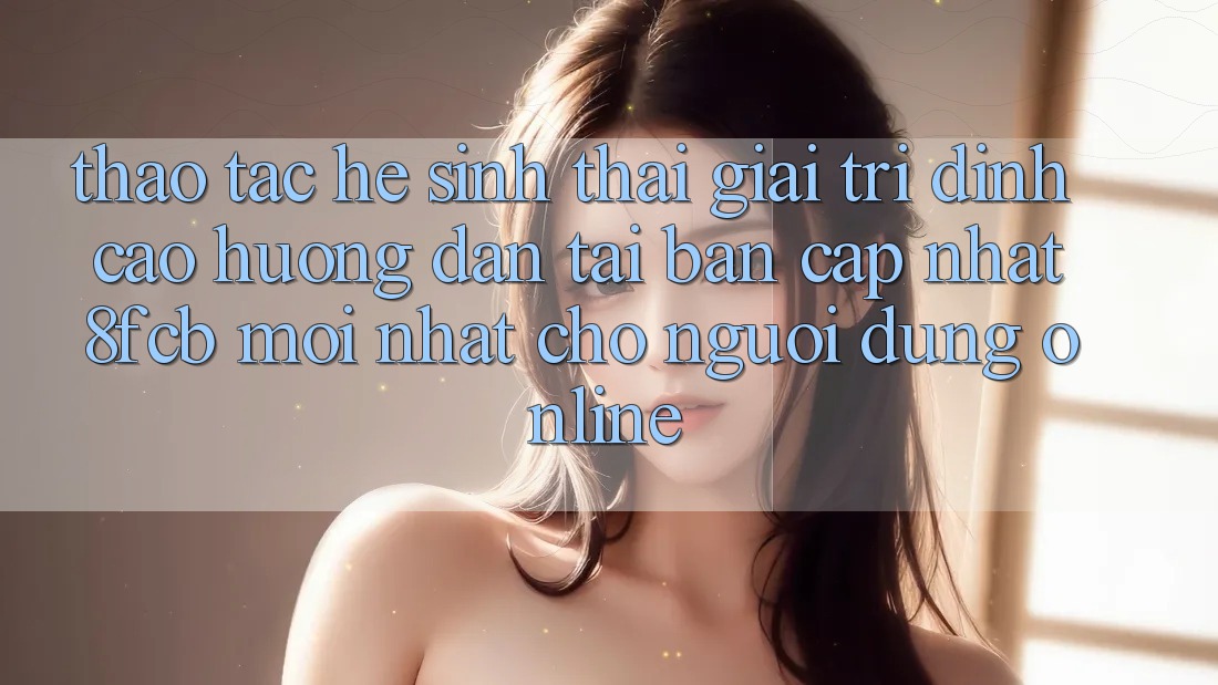 Thao tác Hệ Sinh Thái Giải Trí Đỉnh Cao: Hướng Dẫn Tải Bản Cập Nhật 8fcb Mới Nhất Cho Người dùng Online Thao tác Hệ Sinh Thái Giải Trí Đỉnh Cao: Hướng Dẫn Tải Bản Cập Nhật 8fcb Mới Nhất Cho Người dùng Online