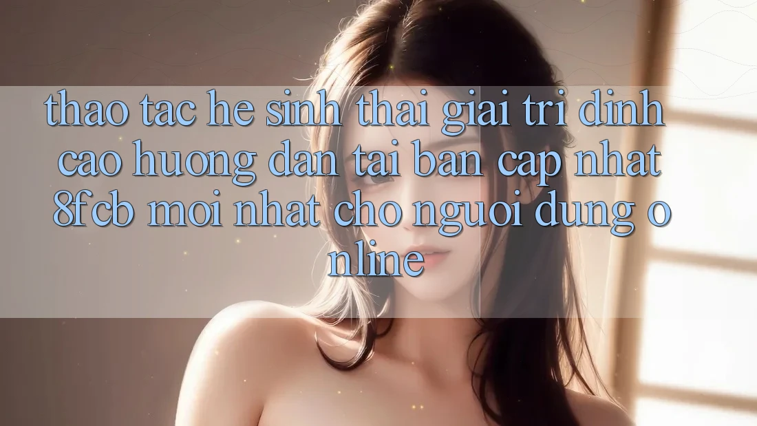 Thao tác Hệ Sinh Thái Giải Trí Đỉnh Cao: Hướng Dẫn Tải Bản Cập Nhật 8fcb Mới Nhất Cho Người dùng Online Thao tác Hệ Sinh Thái Giải Trí Đỉnh Cao: Hướng Dẫn Tải Bản Cập Nhật 8fcb Mới Nhất Cho Người dùng Online
