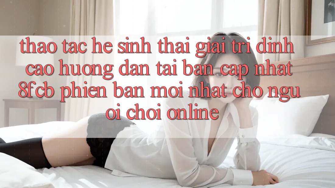 Thao tác Hệ Sinh Thái Giải Trí Đỉnh Cao: Hướng Dẫn Tải Bản Cập Nhật 8fcb Phiên bản mới Nhất Cho Người Chơi Online Thao tác Hệ Sinh Thái Giải Trí Đỉnh Cao: Hướng Dẫn Tải Bản Cập Nhật 8fcb Phiên bản mới Nhất Cho Người Chơi Online