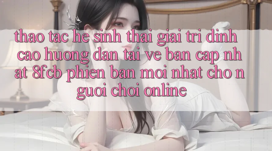 Thao tác Hệ Sinh Thái Giải Trí Đỉnh Cao: Hướng Dẫn Tải về Bản Cập Nhật 8fcb Phiên bản mới Nhất Cho Người Chơi Online