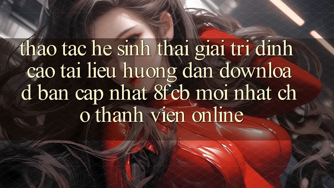 Thao tác Hệ Sinh Thái Giải Trí Đỉnh Cao: Tài liệu hướng dẫn Download Bản Cập Nhật 8fcb Mới Nhất Cho Thành viên Online Thao tác Hệ Sinh Thái Giải Trí Đỉnh Cao: Tài liệu hướng dẫn Download Bản Cập Nhật 8fcb Mới Nhất Cho Thành viên Online
