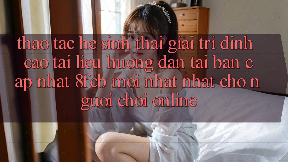 Thao tác Hệ Sinh Thái Giải Trí Đỉnh Cao: Tài liệu hướng dẫn Tải Bản Cập Nhật 8fcb Mới nhất Nhất Cho Người Chơi Online