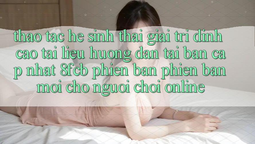 Thao tác Hệ Sinh Thái Giải Trí Đỉnh cao: Tài liệu hướng dẫn Tải Bản Cập Nhật 8fcb Phiên bản phiên bản mới Cho Người Chơi Online Thao tác Hệ Sinh Thái Giải Trí Đỉnh cao: Tài liệu hướng dẫn Tải Bản Cập Nhật 8fcb Phiên bản phiên bản mới Cho Người Chơi Online