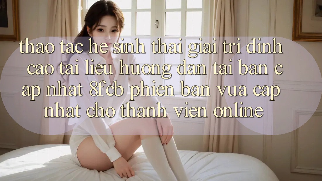 Thao tác Hệ Sinh Thái Giải Trí Đỉnh cao: Tài liệu hướng dẫn Tải Bản Cập Nhật 8fcb Phiên bản vừa cập nhật Cho Thành viên Online Thao tác Hệ Sinh Thái Giải Trí Đỉnh cao: Tài liệu hướng dẫn Tải Bản Cập Nhật 8fcb Phiên bản vừa cập nhật Cho Thành viên Online