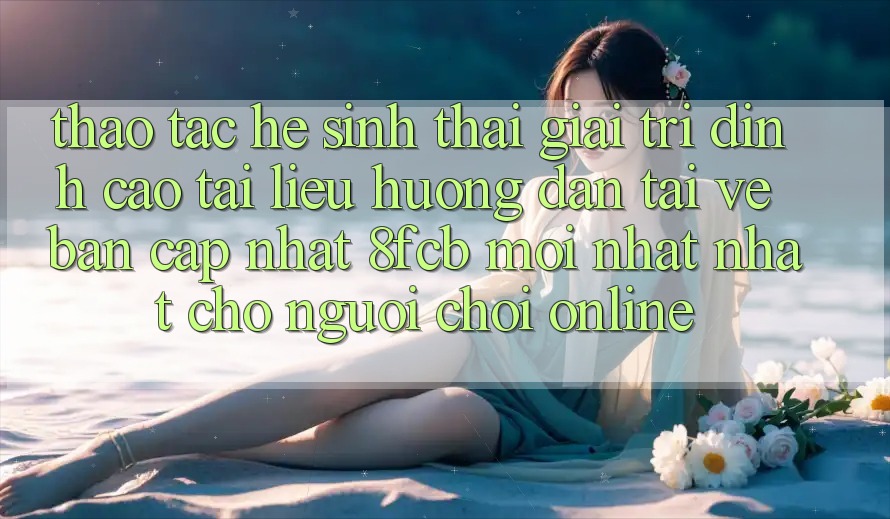 Thao tác Hệ Sinh Thái Giải Trí Đỉnh Cao: Tài liệu hướng dẫn Tải về Bản Cập Nhật 8fcb Mới nhất Nhất Cho Người Chơi Online Thao tác Hệ Sinh Thái Giải Trí Đỉnh Cao: Tài liệu hướng dẫn Tải về Bản Cập Nhật 8fcb Mới nhất Nhất Cho Người Chơi Online