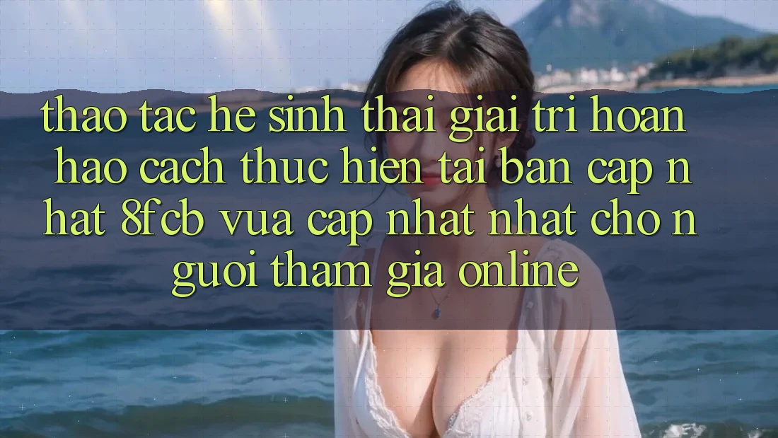 Thao tác Hệ Sinh Thái Giải Trí Hoàn hảo: Cách thực hiện Tải Bản Cập Nhật 8fcb Vừa cập nhật Nhất Cho Người tham gia Online Thao tác Hệ Sinh Thái Giải Trí Hoàn hảo: Cách thực hiện Tải Bản Cập Nhật 8fcb Vừa cập nhật Nhất Cho Người tham gia Online