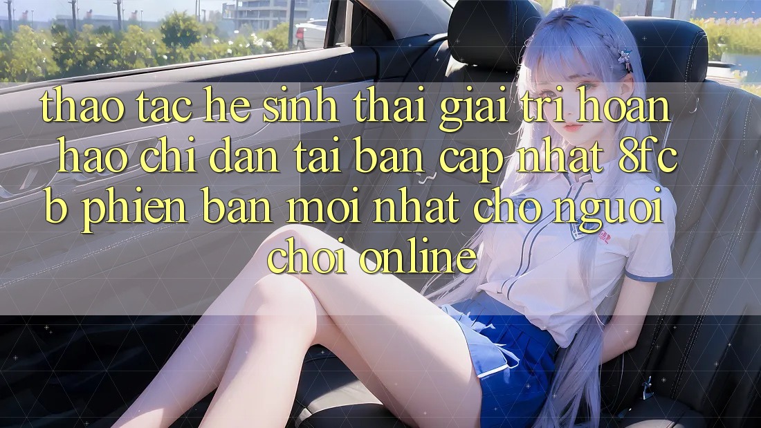 Thao tác Hệ Sinh Thái Giải Trí Hoàn hảo: Chỉ dẫn Tải Bản Cập Nhật 8fcb Phiên bản mới Nhất Cho Người Chơi Online Thao tác Hệ Sinh Thái Giải Trí Hoàn hảo: Chỉ dẫn Tải Bản Cập Nhật 8fcb Phiên bản mới Nhất Cho Người Chơi Online