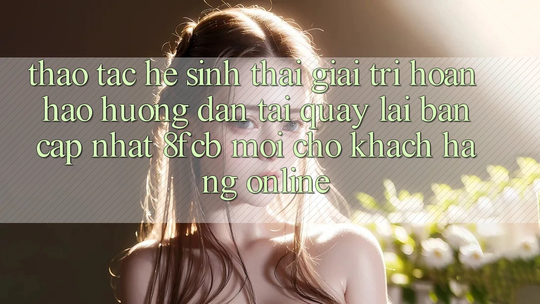 Thao tác Hệ Sinh Thái Giải Trí Hoàn hảo: Hướng Dẫn Tải quay lại Bản Cập Nhật 8fcb Mới Cho Khách hàng Online